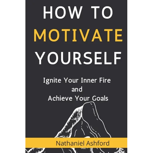 How to Motivate Yourself: Ignite Your Inner Fire and Achieve Your Goals