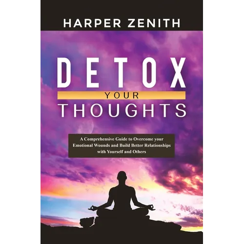 Detox Your Thoughts: A Comprehensive Guide to Overcome your Emotional Wounds and Build Better Relationships with Yourself and Others