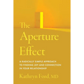 The Aperture Effect: A Radically Simple Approach to Finding Joy and Connection in Your Relationship