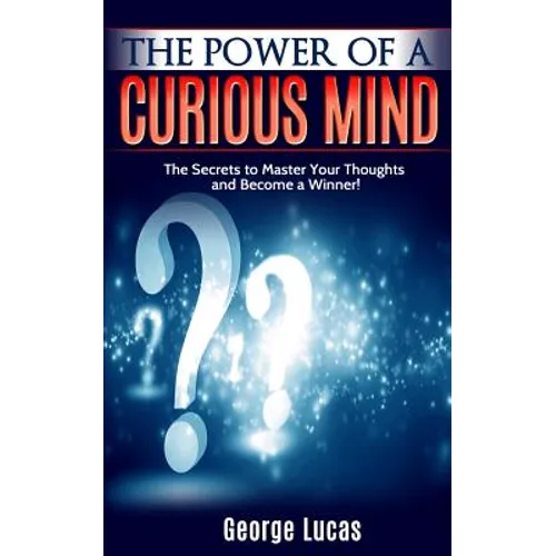 The Power of a Curious Mind The Secrets to Master Your Thoughts and Become a Winner!