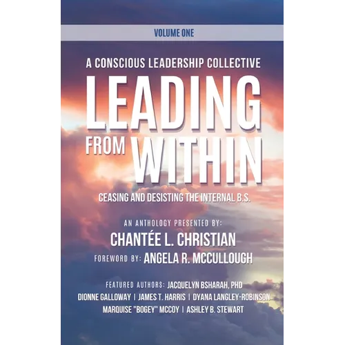 A Conscious Leadership Collective Volume I: Leading From Within: Ceasing and Desisting the Internal BS