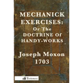 Mechanick Exercises: Or the Doctrine of Handy-Works