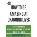 How to be amazing at changing lives: Basic tools for the fitness professional, executive, coach or leader