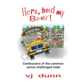 Here, Hold My Beer: Confessions of the Common Sense Challenged Male
