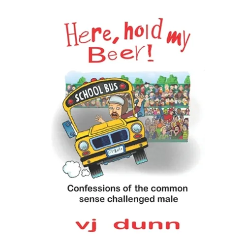 Here, Hold My Beer: Confessions of the Common Sense Challenged Male