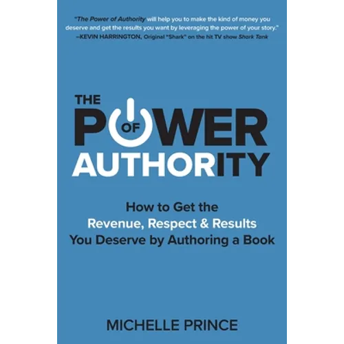 The Power of Authority: How to Get the Revenue, Respect & Results You Deserve by Authoring a Book
