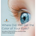 Where Did You Get the Color of Your Eyes? - Hereditary Patterns Science Book for Kids Children's Biology Books