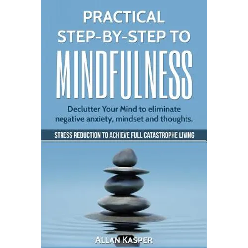 Practical Step by Step to Mindfulness: Do You Feel Overwhelmed, Stressed & Depressed? Learn How to Overcome Social Anxiety, Low Self-Esteem & Eliminat