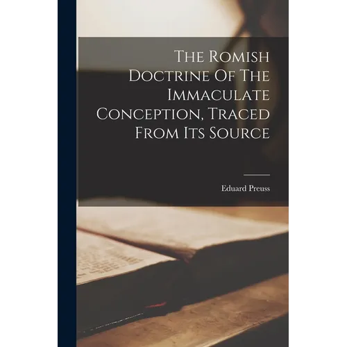 The Romish Doctrine Of The Immaculate Conception, Traced From Its Source