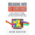 Breaking Into TV Writing: How to Get Your First Job, Build Your Network, and Claw Your Way Inside the Writers' Room