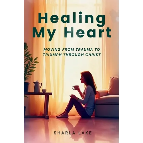 Healing My Heart: Moving from Trauma to Triumph through Christ