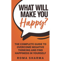 What Will Make You Happy?: The Complete Guide to Overcome Negative Thinking and Find Happiness in Yourself