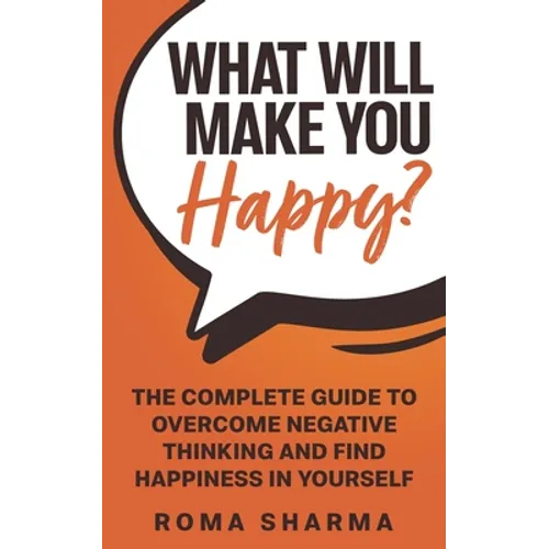 What Will Make You Happy?: The Complete Guide to Overcome Negative Thinking and Find Happiness in Yourself
