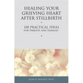 Healing Your Grieving Heart After Stillbirth: 100 Practical Ideas for Parents and Families
