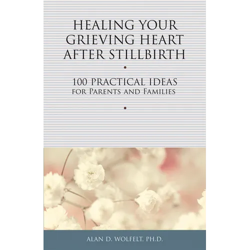 Healing Your Grieving Heart After Stillbirth: 100 Practical Ideas for Parents and Families