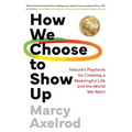 How We Choose to Show Up: Nature's Playbook for Creating a Meaningful Life and the World We Want