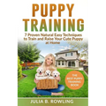 Puppy Training: 7 Proven Natural Easy Techniques to Train and Raise Your Cute Puppy at Home: (Well Behaved Dog Training, Obey Your Orders, understand