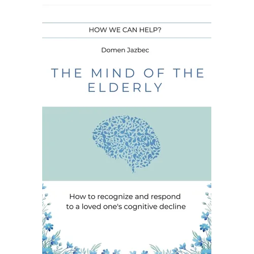 The Mind of the Elderly: How to Recognize and Respond to a Loved One's Cognitive Decline