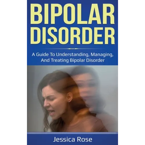 Bipolar Disorder: A Guide to Understanding, Managing, and Treating Bipolar Disorder