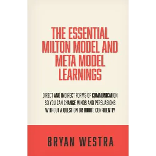 The Essential Milton Model And Meta Model Learnings: Direct And Indirect Forms Of Communication So You Can Change Minds And Persuasions Without A Ques