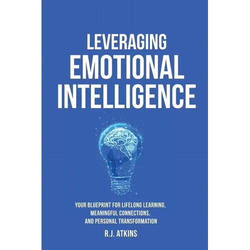 Leveraging Emotional Intelligence: Your Blueprint for Lifelong Learning, Meaningful Connections, and Personal Transformation
