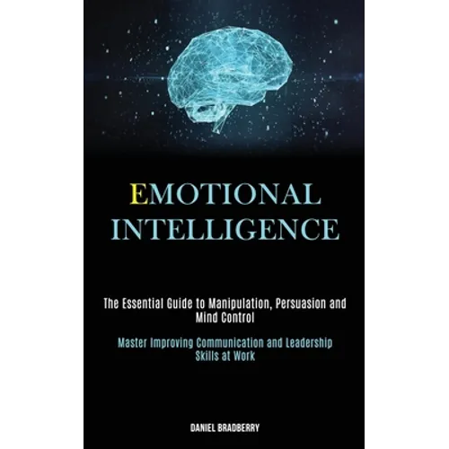 Emotional Intelligence: The Essential Guide to Manipulation, Persuasion and Mind Control (Master Improving Communication and Leadership Skills at Work