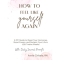 How To Feel Like Yourself Again: A DIY Guide to Reset Your Hormones, Boost Energy, and Reclaim Your Life in Just Twelve Weeks!