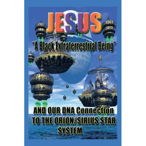 Jesus: "A Black Extraterrestrial Being" And Our DNA Connection To The Orion-Sirus Star System