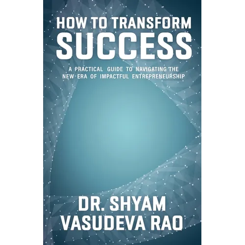 How To Transform Success: A Practical Guide to Navigating the New Era of Impactful Entrepreneurship