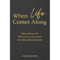 When Life Comes Along: What will you do? What can you overcome? And who will you become?