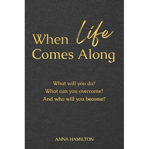 When Life Comes Along: What will you do? What can you overcome? And who will you become?