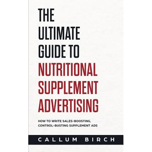 The Ultimate Guide To Nutritional Supplement Advertising: How To Write Sales-Boosting, Control-Busting Supplement Ads