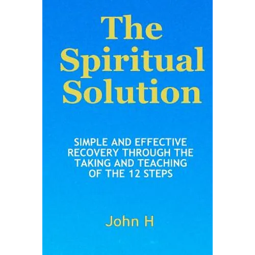 The Spiritual Solution - Simple And Effective Recovery Through The Taking And Teaching Of The 12 Steps