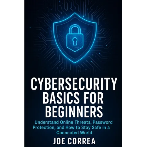 Cybersecurity Basics for Beginners: Understand Online Threats, Password Protection, and How to Stay Safe in a Connected World