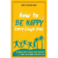 How to Be Happy Every Single Day: 63 Proven Ways to Boost Your Happiness and Live a More Positive Life