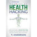 The Art of Health Hacking: A Personal Guide to Elevate Your State of Health and Performance, Stress Less, and Build Healthy Habits That Matter