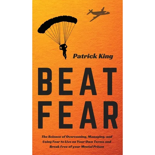 Beat Fear: The Science of Overcoming, Managing, and Using Fear to Live on Your Own Terms and Break Free of your Mental Prison