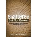 Shattered but Not Broken: One Woman's Inspiring Story About Living Beyond Loss and Grief