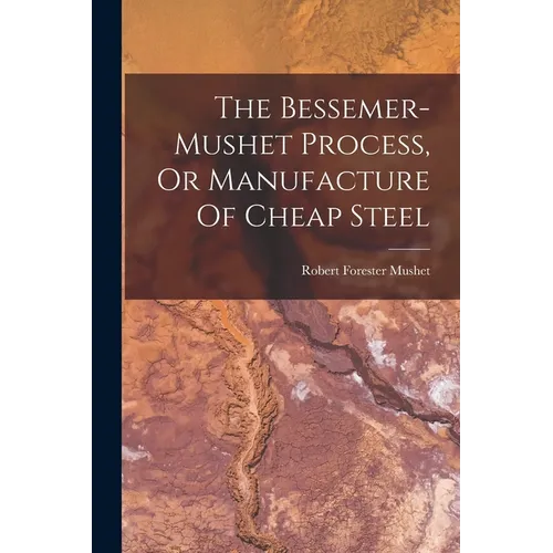 The Bessemer-mushet Process, Or Manufacture Of Cheap Steel