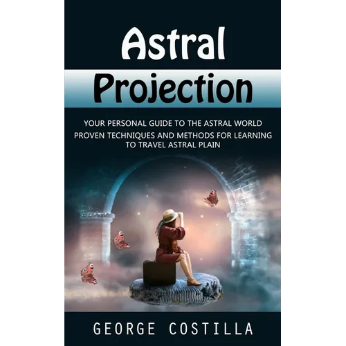 Astral Projection: Your Personal Guide to the Astral World (Proven Techniques and Methods for Learning to Travel Astral Plain)