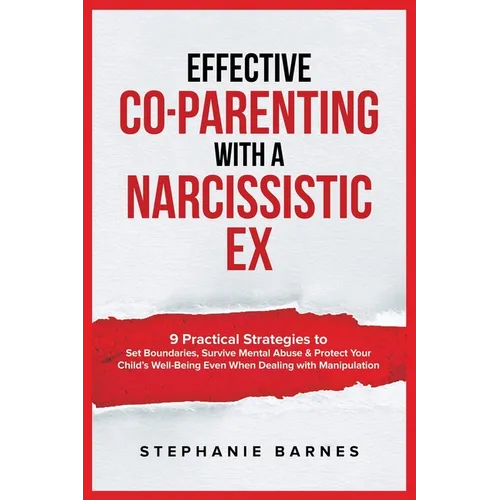 Effective Co-Parenting with a Narcissistic Ex: 9 Practical Strategies to Set Boundaries, Survive Mental Abuse & Protect Your Child's Well-Being Even W