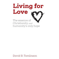 Living for Love: The essence of Christianity, and humanity's only hope