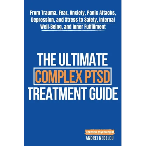 The Ultimate Complex PTSD Treatment Guide: From Trauma, Fear, Anxiety, Panic Attacks, Depression, and Stress to Safety, Internal Well-Being, and Inner