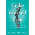 Shake Yourself Free: 81 Somatic Practices to Let Go of Limitation