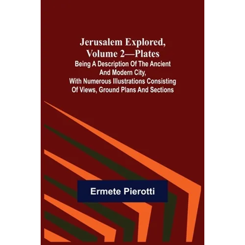 Jerusalem Explored, Volume 2-Plates; Being a Description of the Ancient and Modern City, with Numerous Illustrations Consisting of Views, Ground Plans