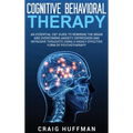 Cognitive Behavioral Therapy: An Essential CBT Guide to Rewiring the Brain and Overcoming Anxiety, Depression, and Intrusive Thoughts Using a Highly E