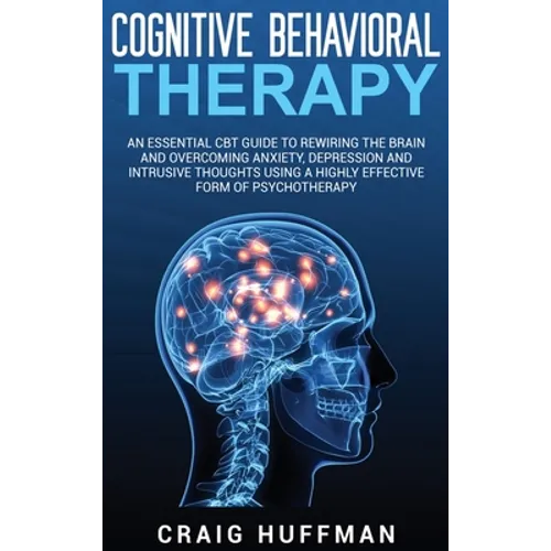 Cognitive Behavioral Therapy: An Essential CBT Guide to Rewiring the Brain and Overcoming Anxiety, Depression, and Intrusive Thoughts Using a Highly E