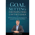 Goal Setting For People Who Can't Set Goals: Proven Tools and Techniques to Achieve Anything You Want