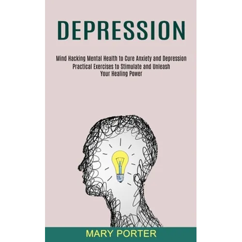 Depression: Mind Hacking Mental Health to Cure Anxiety and Depression (Practical Exercises to Stimulate and Unleash Your Healing Power)
