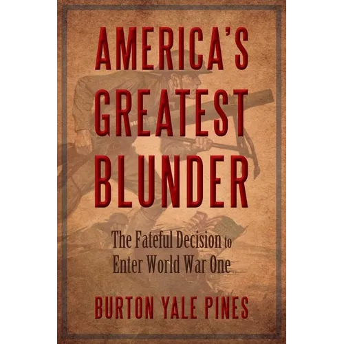 America's Greatest Blunder: The Fateful Decision to Enter World War One